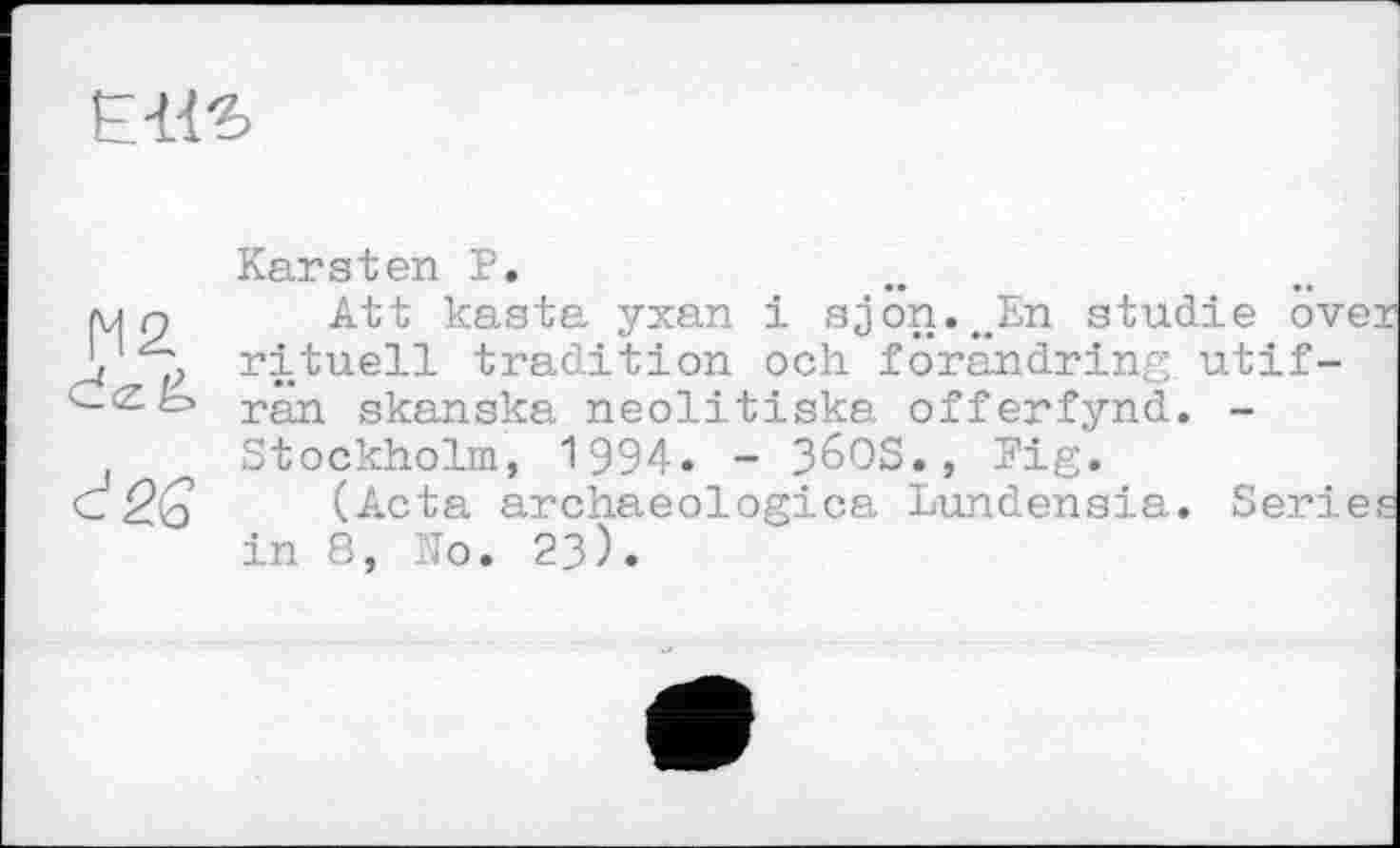 ﻿Elit
Karsten P.
мп Att kasta yxan і sjon.^En studie ove і P rituell tradition och forandring utif-ran skanska neolitiska offerfynd. -Stockholm, 1994. - 36OS., Fig.
G	(Acta archaeologica Lundensia. Serie
in 8, No. 23).